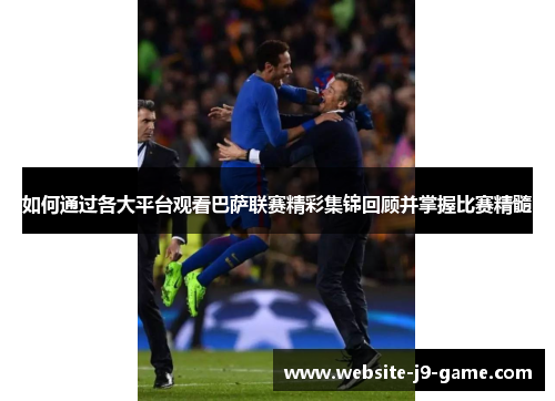 如何通过各大平台观看巴萨联赛精彩集锦回顾并掌握比赛精髓 如何通过各大平台观看巴萨联赛精彩集锦回顾并掌握比赛精髓