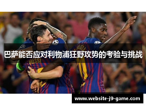 巴萨能否应对利物浦狂野攻势的考验与挑战 巴萨能否应对利物浦狂野攻势的考验与挑战