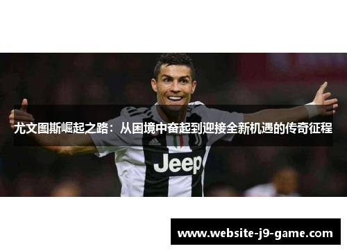 尤文图斯崛起之路:从困境中奋起到迎接全新机遇的传奇征程 尤文图斯崛起之路:从困境中奋起到迎接全新机遇的传奇征程