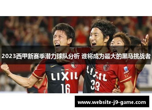 2023西甲新赛季潜力球队分析 谁将成为最大的黑马挑战者 2023西甲新赛季潜力球队分析 谁将成为最大的黑马挑战者