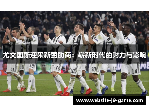 尤文图斯迎来新赞助商:崭新时代的财力与影响 尤文图斯迎来新赞助商:崭新时代的财力与影响