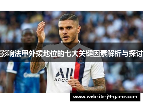 影响法甲外援地位的七大关键因素解析与探讨 影响法甲外援地位的七大关键因素解析与探讨