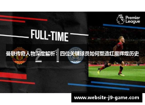 曼联传奇人物深度解析:四位关键球员如何塑造红魔辉煌历史 曼联传奇人物深度解析:四位关键球员如何塑造红魔辉煌历史