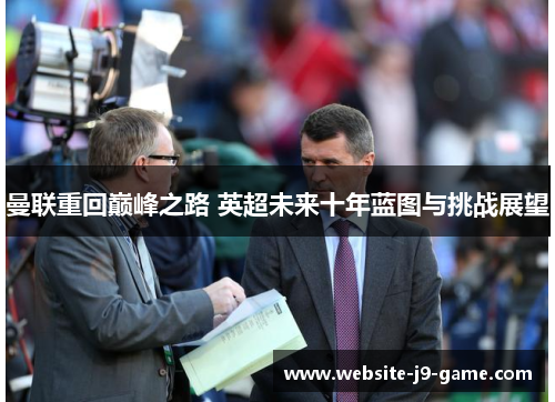 曼联重回巅峰之路 英超未来十年蓝图与挑战展望 曼联重回巅峰之路 英超未来十年蓝图与挑战展望