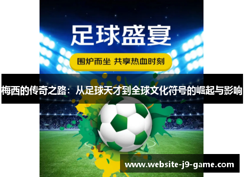 梅西的传奇之路:从足球天才到全球文化符号的崛起与影响 梅西的传奇之路:从足球天才到全球文化符号的崛起与影响
