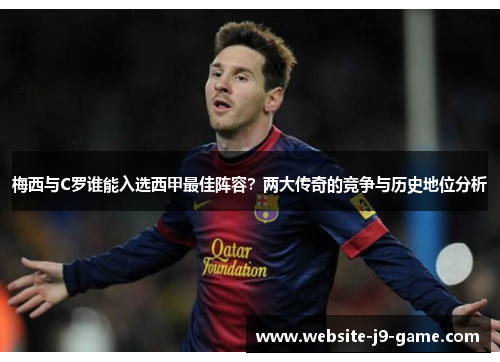 梅西与C罗谁能入选西甲最佳阵容?两大传奇的竞争与历史地位分析 梅西与C罗谁能入选西甲最佳阵容?两大传奇的竞争与历史地位分析