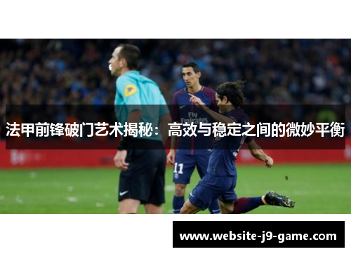 法甲前锋破门艺术揭秘:高效与稳定之间的微妙平衡 法甲前锋破门艺术揭秘:高效与稳定之间的微妙平衡