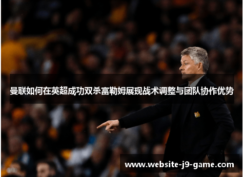 曼联如何在英超成功双杀富勒姆展现战术调整与团队协作优势 曼联如何在英超成功双杀富勒姆展现战术调整与团队协作优势