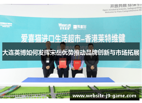 大连英博如何发挥宋岳优势推动品牌创新与市场拓展 大连英博如何发挥宋岳优势推动品牌创新与市场拓展