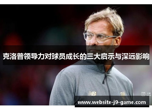 克洛普领导力对球员成长的三大启示与深远影响 克洛普领导力对球员成长的三大启示与深远影响