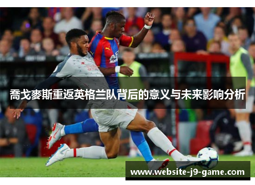 喬戈麥斯重返英格兰队背后的意义与未来影响分析 喬戈麥斯重返英格兰队背后的意义与未来影响分析
