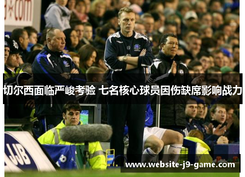 切尔西面临严峻考验 七名核心球员因伤缺席影响战力 切尔西面临严峻考验 七名核心球员因伤缺席影响战力