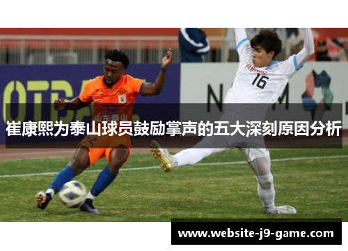 崔康熙为泰山球员鼓励掌声的五大深刻原因分析 崔康熙为泰山球员鼓励掌声的五大深刻原因分析