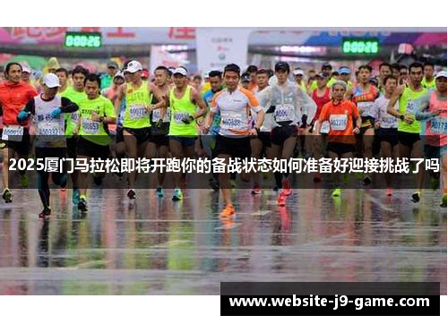 2025厦门马拉松即将开跑你的备战状态如何准备好迎接挑战了吗 2025厦门马拉松即将开跑你的备战状态如何准备好迎接挑战了吗
