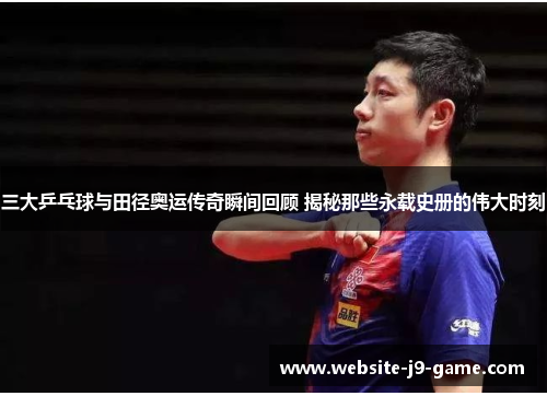 三大乒乓球与田径奥运传奇瞬间回顾 揭秘那些永载史册的伟大时刻 三大乒乓球与田径奥运传奇瞬间回顾 揭秘那些永载史册的伟大时刻