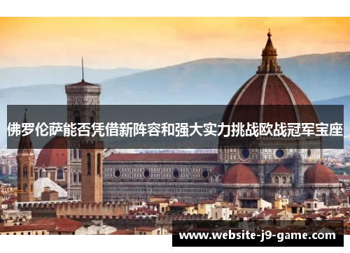 佛罗伦萨能否凭借新阵容和强大实力挑战欧战冠军宝座 佛罗伦萨能否凭借新阵容和强大实力挑战欧战冠军宝座