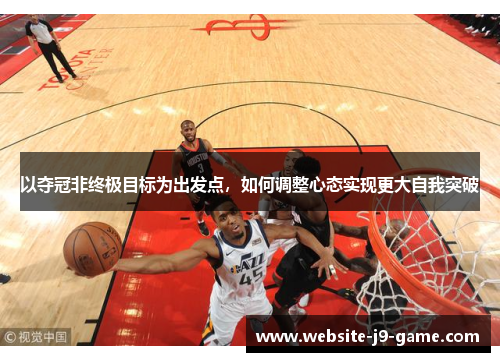 以夺冠非终极目标为出发点,如何调整心态实现更大自我突破 以夺冠非终极目标为出发点,如何调整心态实现更大自我突破