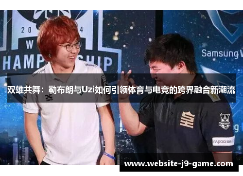 双雄共舞:勒布朗与Uzi如何引领体育与电竞的跨界融合新潮流 双雄共舞:勒布朗与Uzi如何引领体育与电竞的跨界融合新潮流