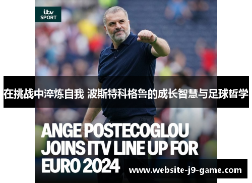 在挑战中淬炼自我 波斯特科格鲁的成长智慧与足球哲学 在挑战中淬炼自我 波斯特科格鲁的成长智慧与足球哲学