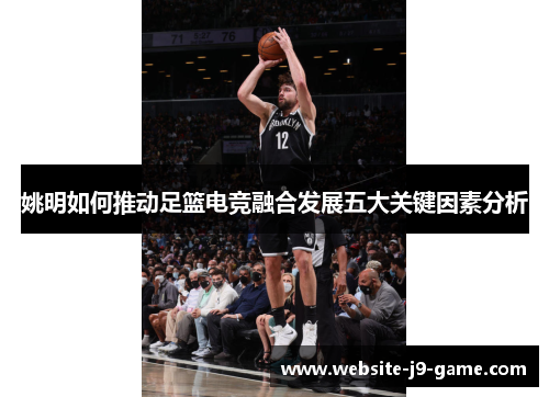 姚明如何推动足篮电竞融合发展五大关键因素分析 姚明如何推动足篮电竞融合发展五大关键因素分析