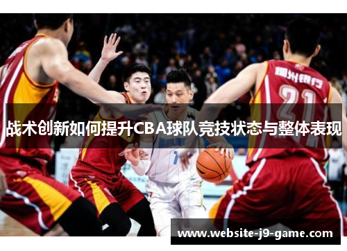 战术创新如何提升CBA球队竞技状态与整体表现 战术创新如何提升CBA球队竞技状态与整体表现