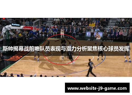 斯帅揭幕战前瞻队员表现与潜力分析聚焦核心球员发挥 斯帅揭幕战前瞻队员表现与潜力分析聚焦核心球员发挥