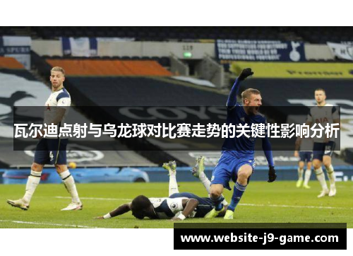 瓦尔迪点射与乌龙球对比赛走势的关键性影响分析 瓦尔迪点射与乌龙球对比赛走势的关键性影响分析
