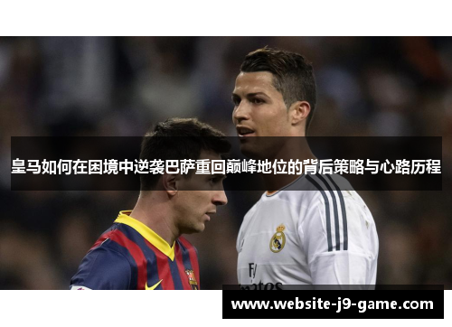 皇马如何在困境中逆袭巴萨重回巅峰地位的背后策略与心路历程 皇马如何在困境中逆袭巴萨重回巅峰地位的背后策略与心路历程