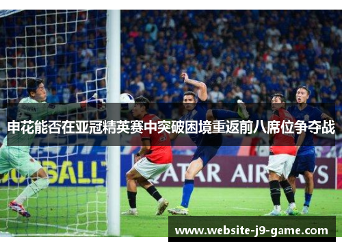 申花能否在亚冠精英赛中突破困境重返前八席位争夺战 申花能否在亚冠精英赛中突破困境重返前八席位争夺战