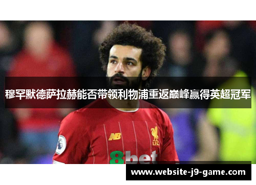 穆罕默德萨拉赫能否带领利物浦重返巅峰赢得英超冠军 穆罕默德萨拉赫能否带领利物浦重返巅峰赢得英超冠军