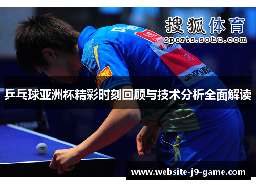 乒乓球亚洲杯精彩时刻回顾与技术分析全面解读 乒乓球亚洲杯精彩时刻回顾与技术分析全面解读