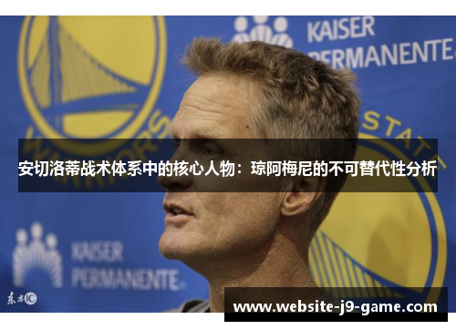 安切洛蒂战术体系中的核心人物:琼阿梅尼的不可替代性分析 安切洛蒂战术体系中的核心人物:琼阿梅尼的不可替代性分析