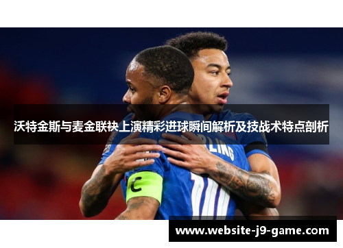 沃特金斯与麦金联袂上演精彩进球瞬间解析及技战术特点剖析 沃特金斯与麦金联袂上演精彩进球瞬间解析及技战术特点剖析
