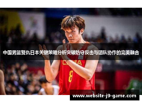 中国男篮复仇日本关键策略分析突破防守反击与团队协作的完美融合 中国男篮复仇日本关键策略分析突破防守反击与团队协作的完美融合