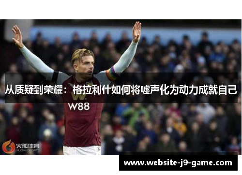 从质疑到荣耀:格拉利什如何将嘘声化为动力成就自己 从质疑到荣耀:格拉利什如何将嘘声化为动力成就自己