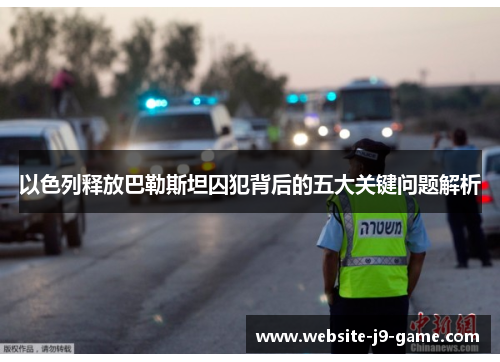 以色列释放巴勒斯坦囚犯背后的五大关键问题解析 以色列释放巴勒斯坦囚犯背后的五大关键问题解析