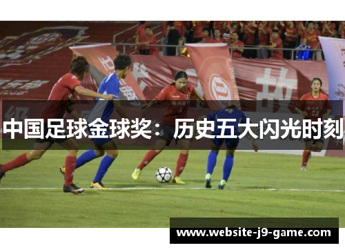 中国足球金球奖:历史五大闪光时刻 中国足球金球奖:历史五大闪光时刻