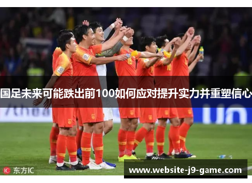 国足未来可能跌出前100如何应对提升实力并重塑信心 国足未来可能跌出前100如何应对提升实力并重塑信心
