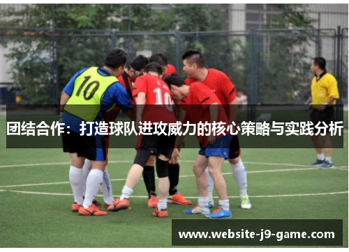 团结合作:打造球队进攻威力的核心策略与实践分析 团结合作:打造球队进攻威力的核心策略与实践分析