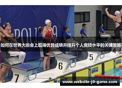 如何在世界大运会上取得优异成绩并提升个人竞技水平的关键策略 如何在世界大运会上取得优异成绩并提升个人竞技水平的关键策略