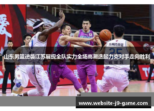 山东男篮逆袭江苏展现全队实力全场高潮迭起力克对手走向胜利 山东男篮逆袭江苏展现全队实力全场高潮迭起力克对手走向胜利