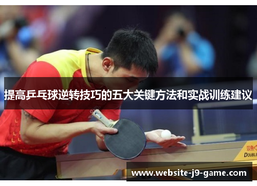 提高乒乓球逆转技巧的五大关键方法和实战训练建议 提高乒乓球逆转技巧的五大关键方法和实战训练建议