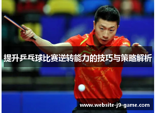 提升乒乓球比赛逆转能力的技巧与策略解析 提升乒乓球比赛逆转能力的技巧与策略解析