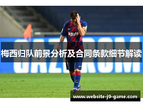 梅西归队前景分析及合同条款细节解读 梅西归队前景分析及合同条款细节解读