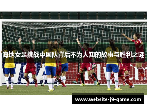海地女足挑战中国队背后不为人知的故事与胜利之谜 海地女足挑战中国队背后不为人知的故事与胜利之谜