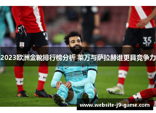 2023欧洲金靴排行榜分析 莱万与萨拉赫谁更具竞争力 2023欧洲金靴排行榜分析 莱万与萨拉赫谁更具竞争力