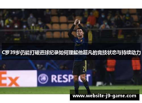 C罗39岁仍能打破进球纪录如何理解他超凡的竞技状态与持续动力 C罗39岁仍能打破进球纪录如何理解他超凡的竞技状态与持续动力