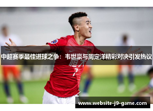 中超赛季最佳进球之争:韦世豪与周定洋精彩对决引发热议 中超赛季最佳进球之争:韦世豪与周定洋精彩对决引发热议