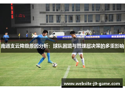 南通支云降级原因分析:球队困境与管理层决策的多重影响 南通支云降级原因分析:球队困境与管理层决策的多重影响
