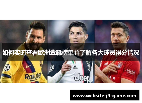 如何实时查看欧洲金靴榜单并了解各大球员得分情况 如何实时查看欧洲金靴榜单并了解各大球员得分情况